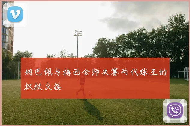 姆巴佩与梅西会师决赛两代球王的权杖交接