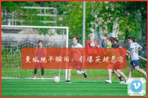 曼城绝平瞬间，引爆英超悬念