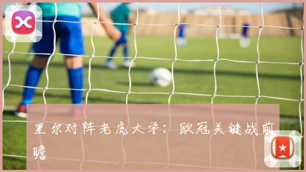里尔对阵老虎大学：欧冠关键战前瞻