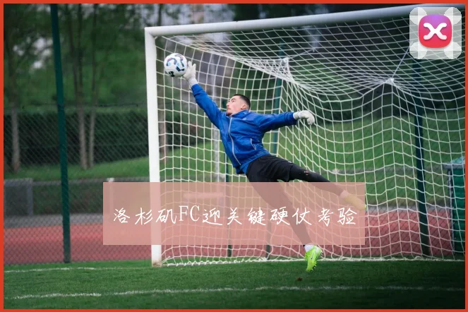 洛杉矶FC迎关键硬仗考验