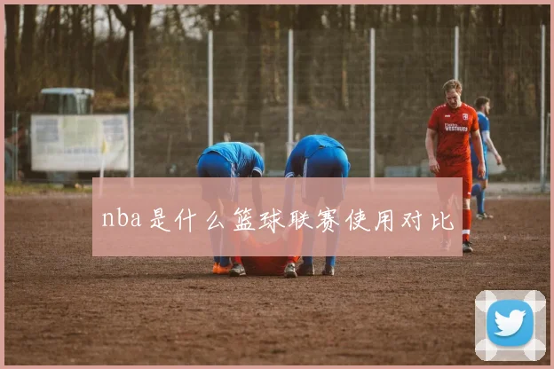 nba是什么篮球联赛使用对比
