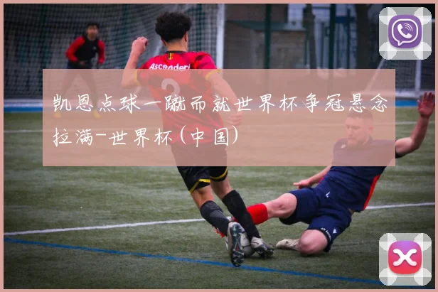 凯恩点球一蹴而就世界杯争冠悬念拉满-世界杯(中国)