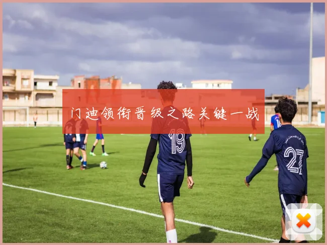 门迪领衔晋级之路关键一战