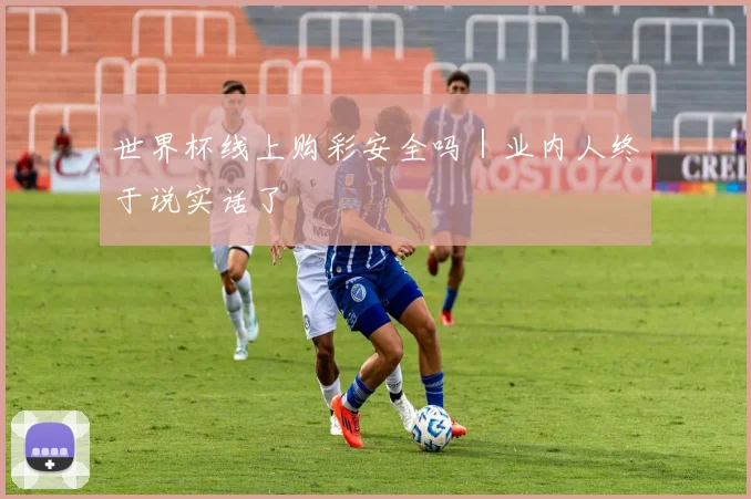 世界杯线上购彩安全吗｜业内人终于说实话了