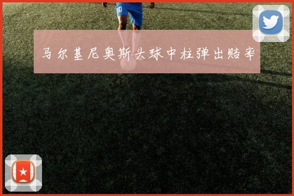 马尔基尼奥斯头球中柱弹出赔率