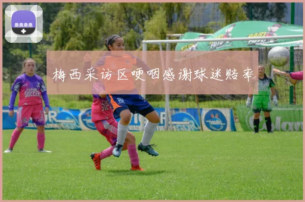 梅西采访区哽咽感谢球迷赔率