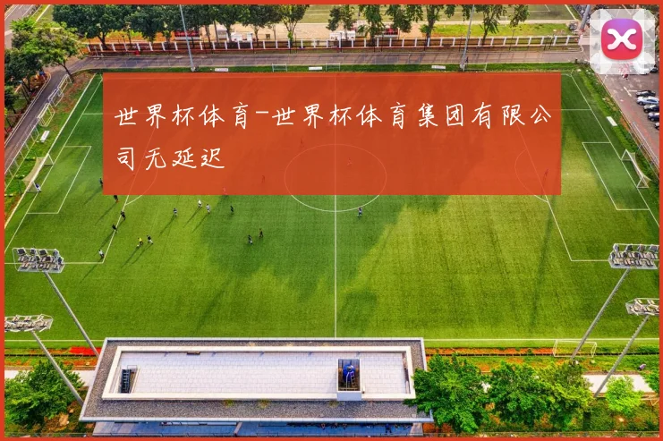 世界杯体育-世界杯体育集团有限公司无延迟