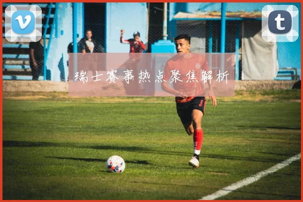瑞士赛事热点聚焦解析