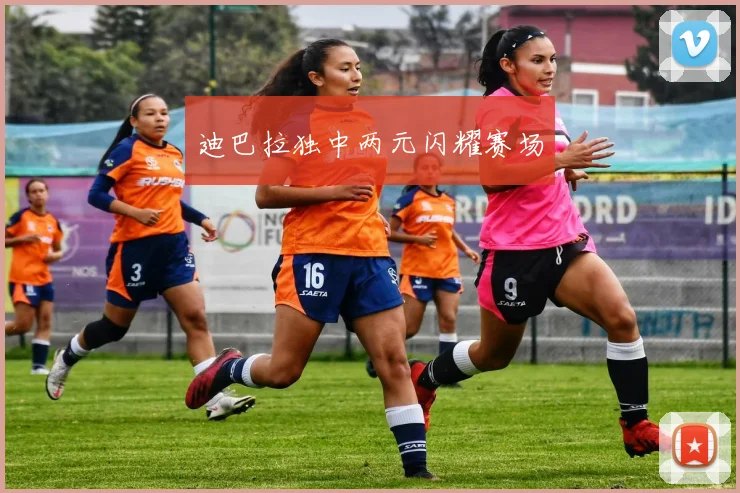 迪巴拉独中两元闪耀赛场