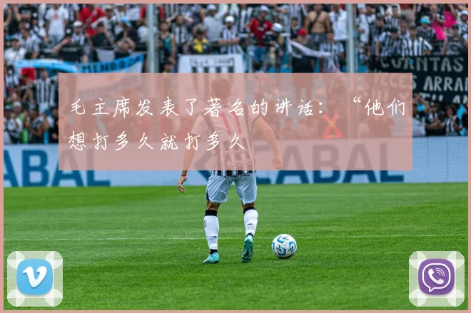 毛主席发表了著名的讲话：“他们想打多久就打多久