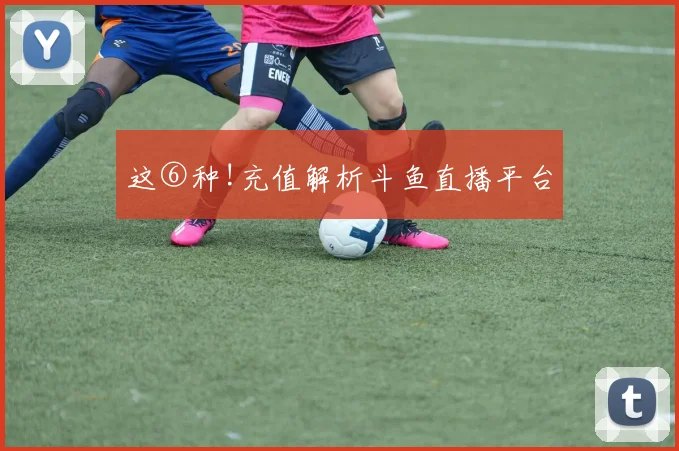 这⑥种!充值解析斗鱼直播平台