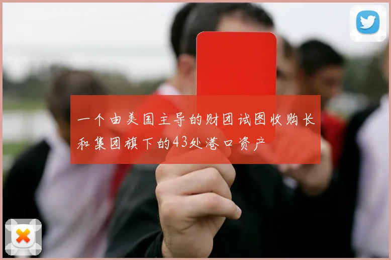 一个由美国主导的财团试图收购长和集团旗下的43处港口资产