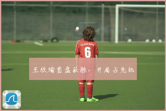 王欣瑜首盘获胜，开局占先机