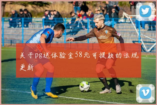关于pg送体验金58元可提款的法规更新