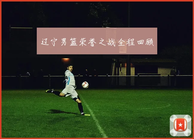 辽宁男篮荣誉之战全程回顾