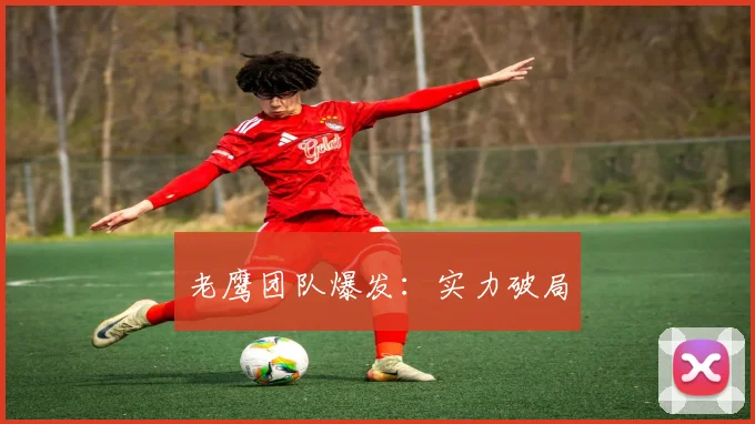 老鹰团队爆发：实力破局