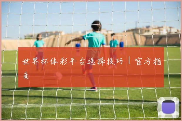 世界杯体彩平台选择技巧｜官方指南