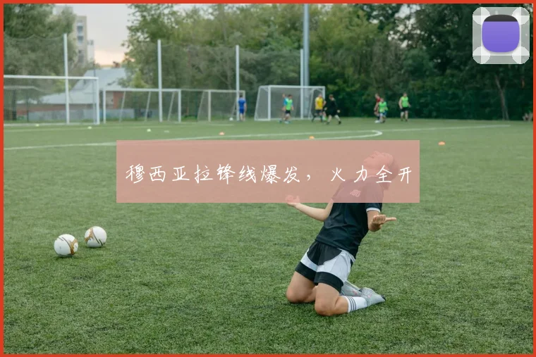 穆西亚拉锋线爆发，火力全开