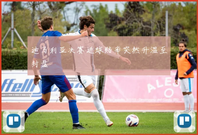 迪马利亚决赛进球赔率突然升温至封盘