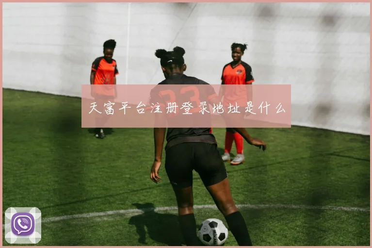 天富平台注册登录地址是什么