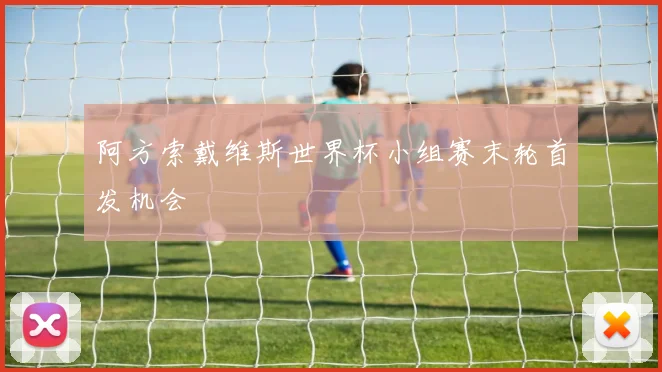 阿方索戴维斯世界杯小组赛末轮首发机会