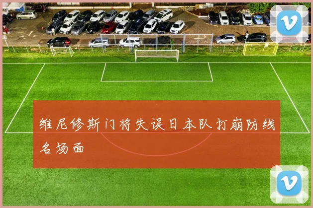 维尼修斯门将失误日本队打崩防线名场面