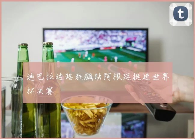 迪巴拉边路狂飙助阿根廷挺进世界杯决赛
