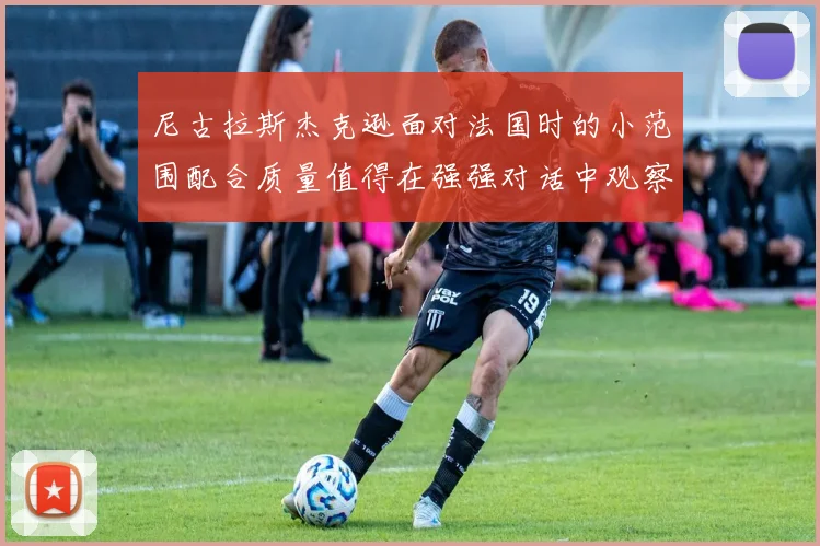 尼古拉斯杰克逊面对法国时的小范围配合质量值得在强强对话中观察
