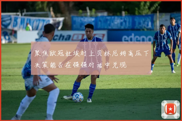 聚焦欧冠杜埃对上贝林厄姆高压下决策能否在强强对话中兑现