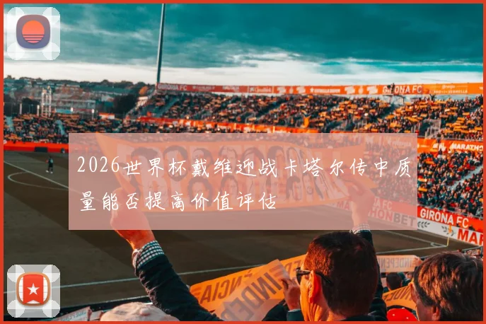 2026世界杯戴维迎战卡塔尔传中质量能否提高价值评估