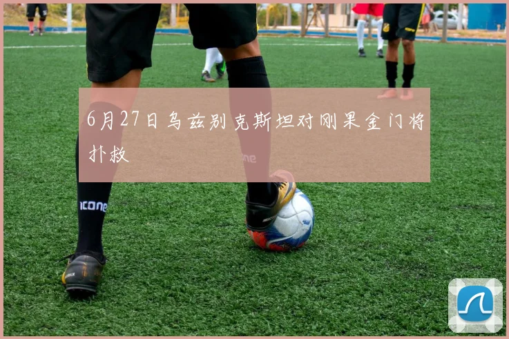 6月27日乌兹别克斯坦对刚果金门将扑救