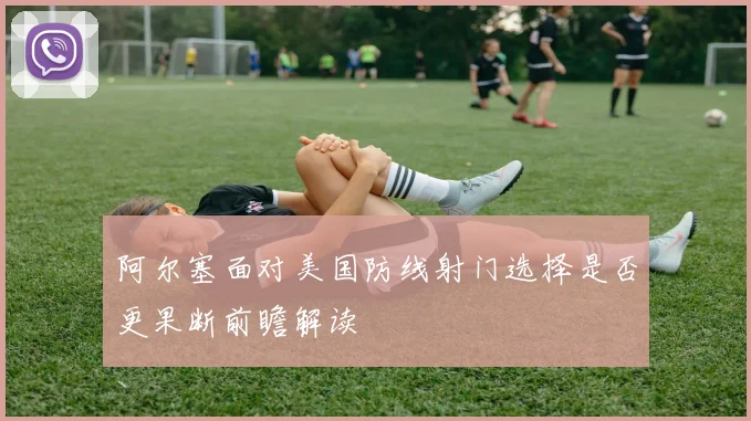 阿尔塞面对美国防线射门选择是否更果断前瞻解读