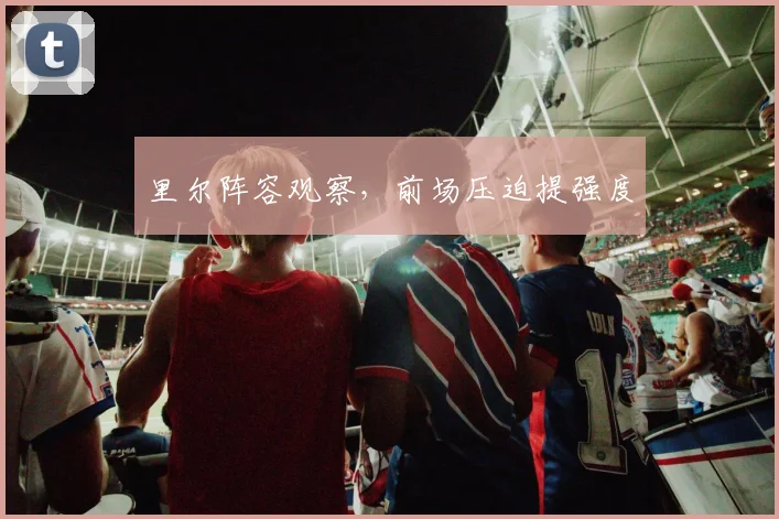 里尔阵容观察，前场压迫提强度