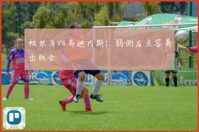 帕尔马vs乌迪内斯：弱侧后点容易出机会