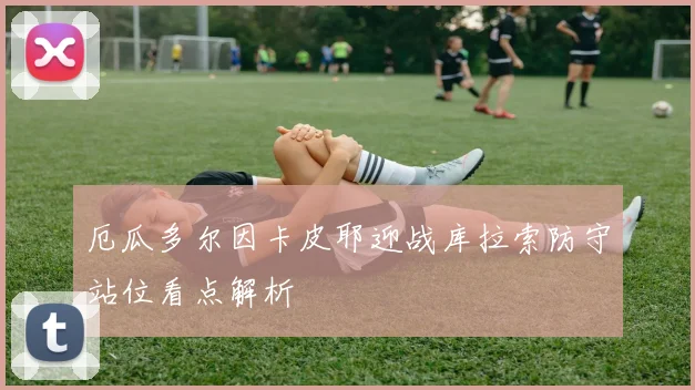 厄瓜多尔因卡皮耶迎战库拉索防守站位看点解析