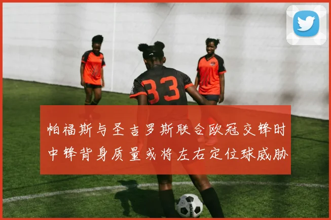 帕福斯与圣吉罗斯联合欧冠交锋时中锋背身质量或将左右定位球威胁