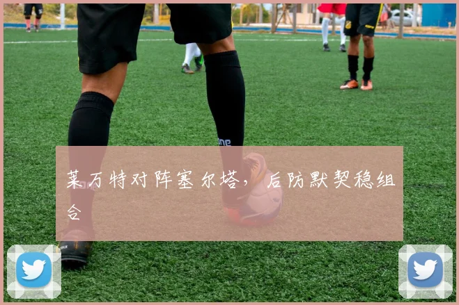 莱万特对阵塞尔塔，后防默契稳组合