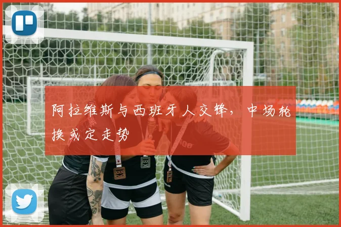 阿拉维斯与西班牙人交锋，中场轮换或定走势