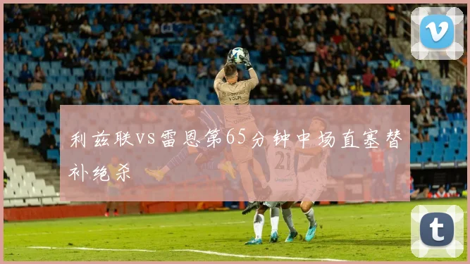 利兹联vs雷恩第65分钟中场直塞替补绝杀