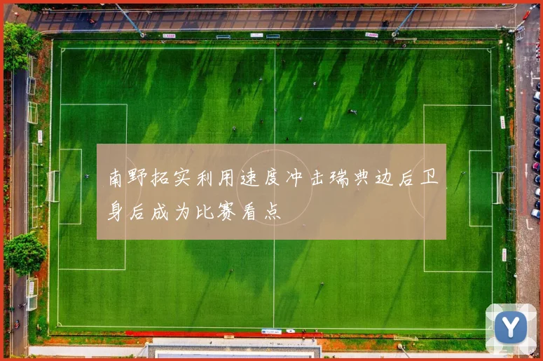 南野拓实利用速度冲击瑞典边后卫身后成为比赛看点