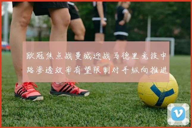 欧冠焦点战曼城迎战马德里竞技中路渗透效率有望限制对手纵向推进