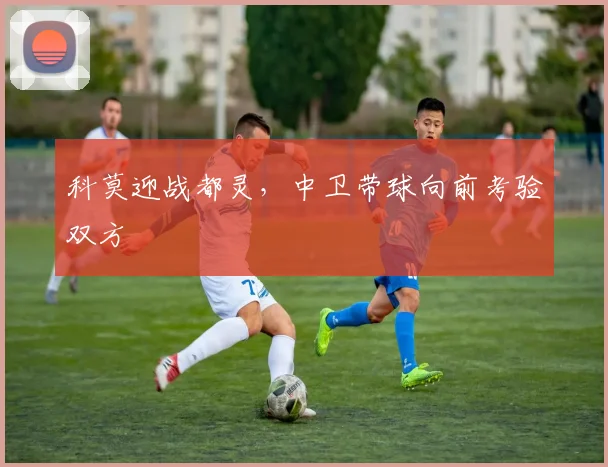 科莫迎战都灵，中卫带球向前考验双方