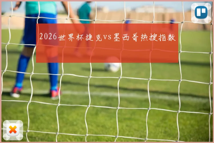 2026世界杯捷克vs墨西哥热搜指数