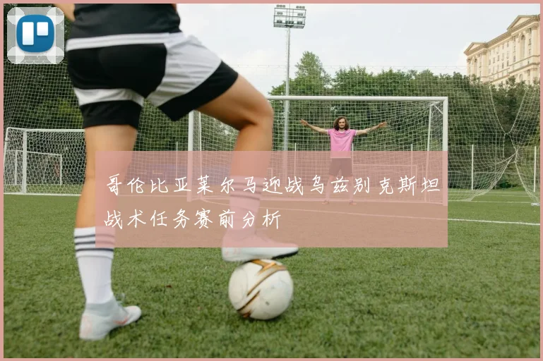 哥伦比亚莱尔马迎战乌兹别克斯坦战术任务赛前分析