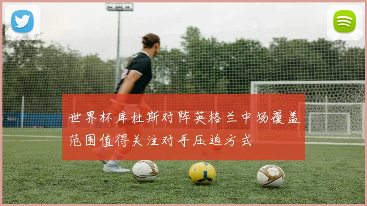 世界杯库杜斯对阵英格兰中场覆盖范围值得关注对手压迫方式