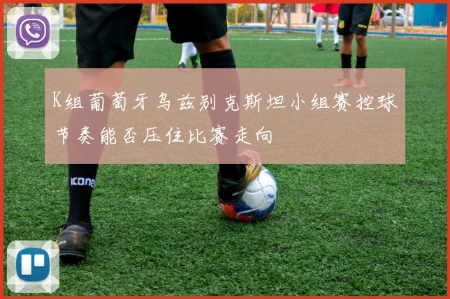 K组葡萄牙乌兹别克斯坦小组赛控球节奏能否压住比赛走向