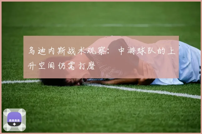 乌迪内斯战术观察：中游球队的上升空间仍需打磨