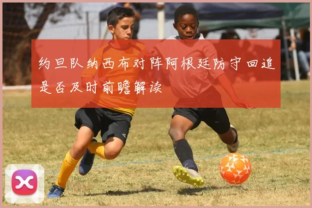 约旦队纳西布对阵阿根廷防守回追是否及时前瞻解读