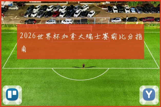2026世界杯加拿大瑞士赛前比分指南