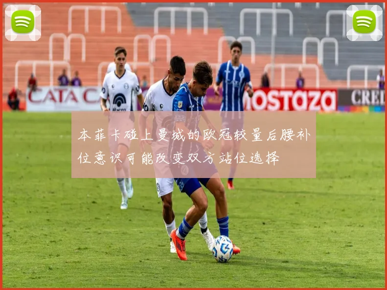本菲卡碰上曼城的欧冠较量后腰补位意识可能改变双方站位选择